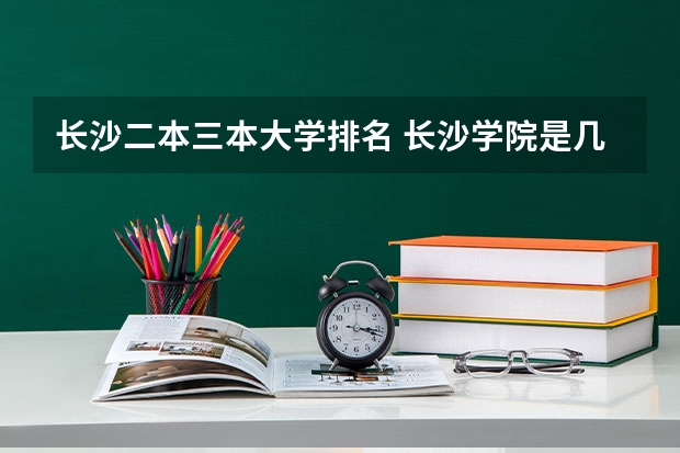 长沙二本三本大学排名 长沙学院是几本 是一本，二本还是三本