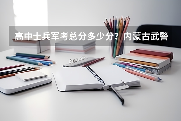 高中士兵军考总分多少分？内蒙古武警军考分数线是多少？