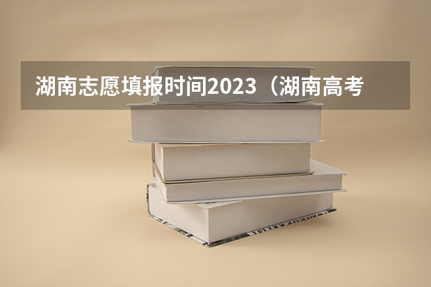 湖南志愿填报时间2023（湖南高考报志愿时间和截止时间具体几点）