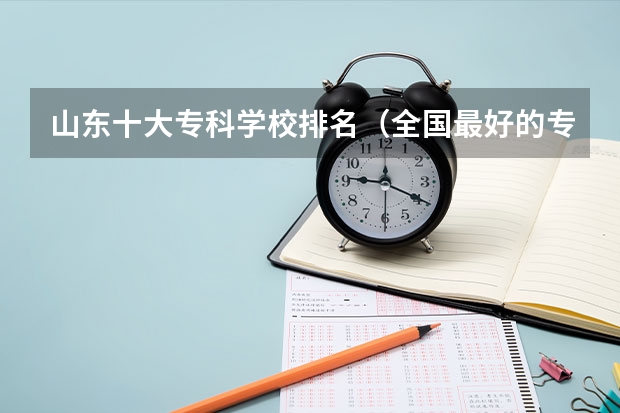 山东十大专科学校排名（全国最好的专科学校公办排名）