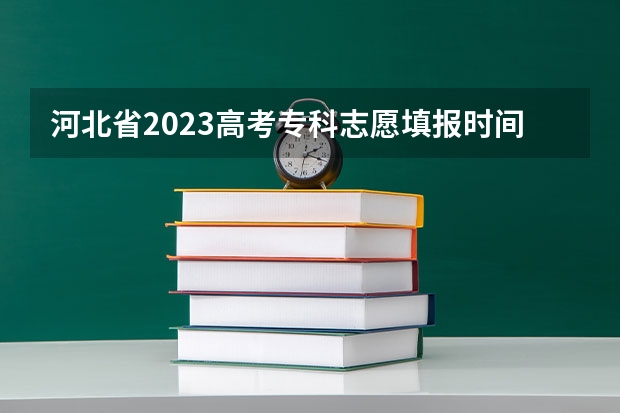 河北省2023高考专科志愿填报时间（河北省2023志愿填报时间表）