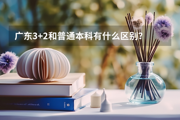 广东3+2和普通本科有什么区别？