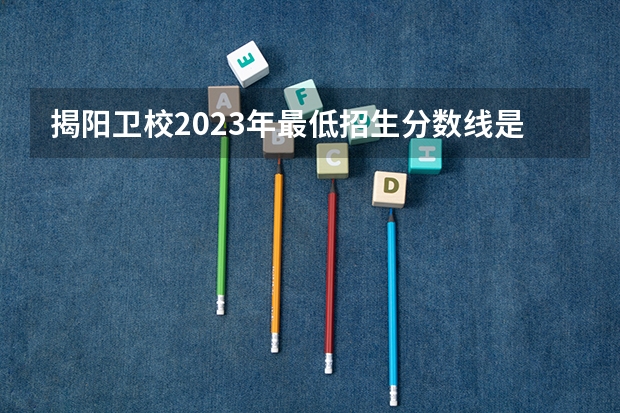 揭阳卫校2023年最低招生分数线是多少分？