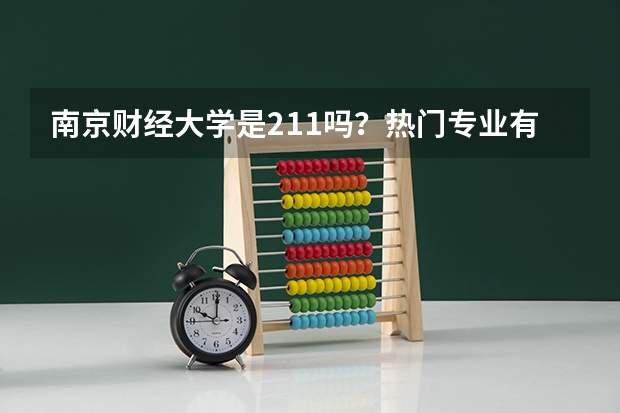 南京财经大学是211吗？热门专业有哪些？在南京的认可度高不高？