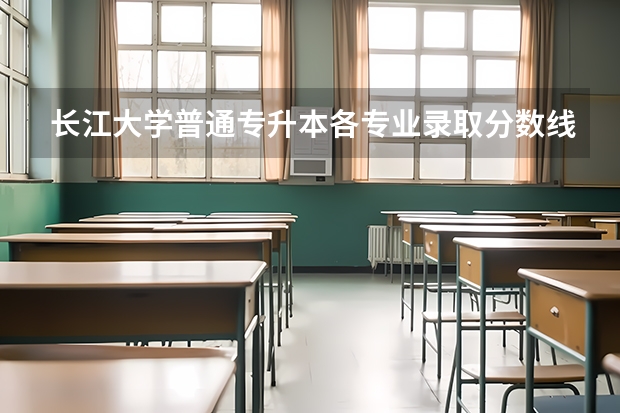 长江大学普通专升本各专业录取分数线都是多少？