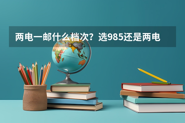 两电一邮什么档次？选985还是两电一邮？附录取分数线