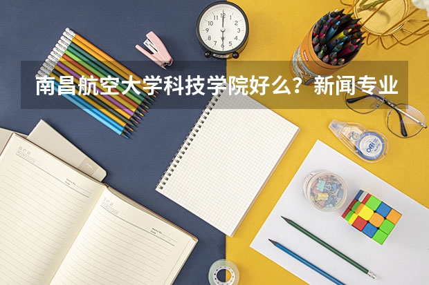 南昌航空大学科技学院好么？新闻专业呢？江西农业大学南昌商学院的新闻专业呢？