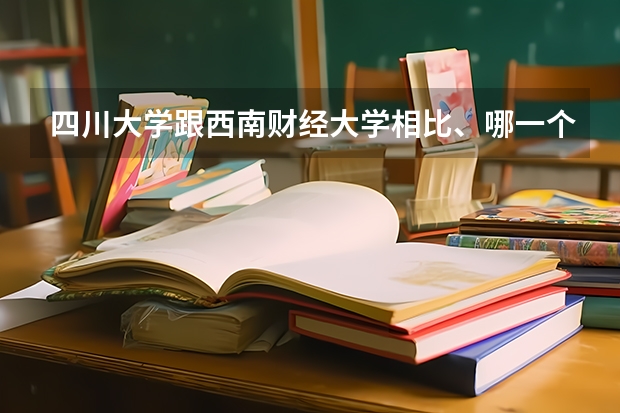 四川大学跟西南财经大学相比、哪一个更好？（中国的财经大学分4等级，上海财经大学和中央财经大学谁居第一？）