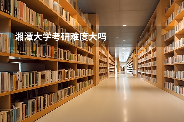 湘潭大学考研难度大吗