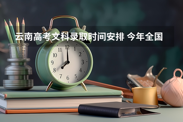 云南高考文科录取时间安排 今年全国各省的高考志愿填报时间是几号？