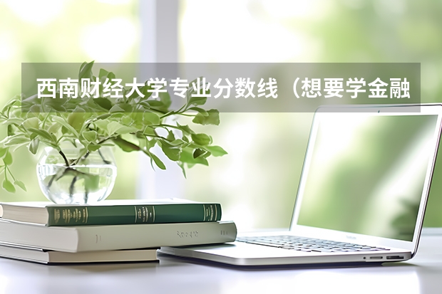 西南财经大学专业分数线（想要学金融学，是报考西南财经大学好还是重庆大学好？）