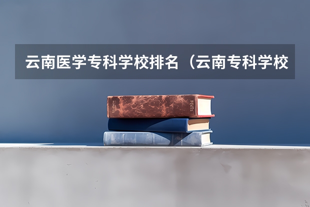 云南医学专科学校排名（云南专科学校排名）