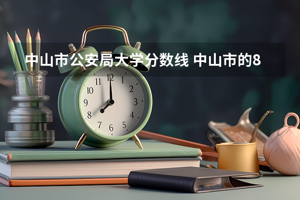 中山市公安局大学分数线 中山市的8所重点中学和分数线？