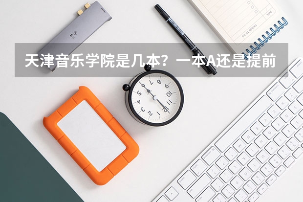 天津音乐学院是几本？一本A还是提前批，有什么区别吗