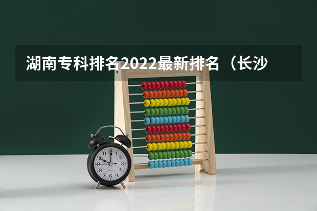 湖南专科排名2022最新排名（长沙十大排名职业学校?）