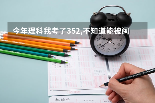 今年理科我考了352,不知道能被闽江学院软件专业录取不?农大的软件工程学院呢?