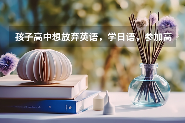 孩子高中想放弃英语，学日语，参加高考后，大学专业方面限制多吗？？