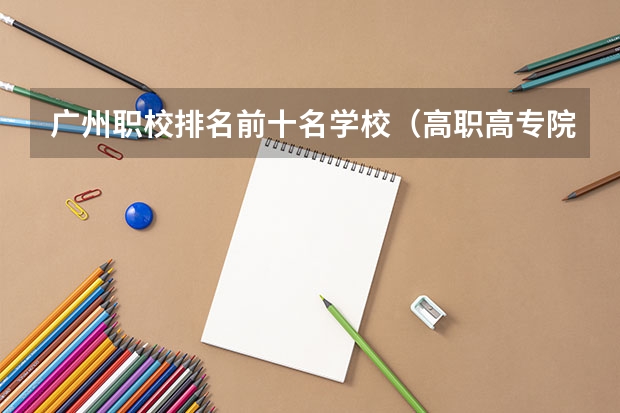 广州职校排名前十名学校（高职高专院校排行榜）