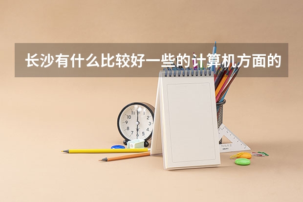 长沙有什么比较好一些的计算机方面的专科学校?