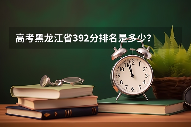 高考黑龙江省392分排名是多少？