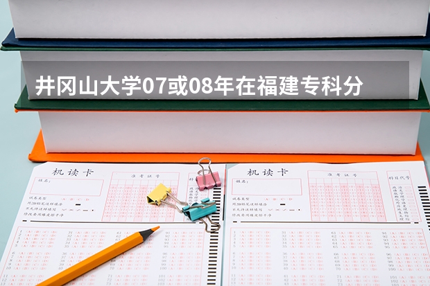 井冈山大学07或08年在福建专科分数线?（井冈山大学二本录取分数线2023）