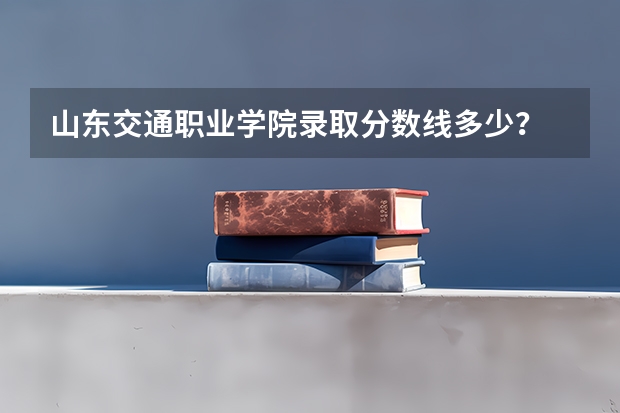 山东交通职业学院录取分数线多少？