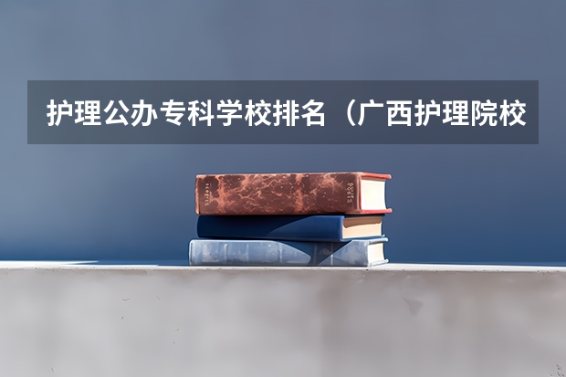 护理公办专科学校排名（广西护理院校专科排名）