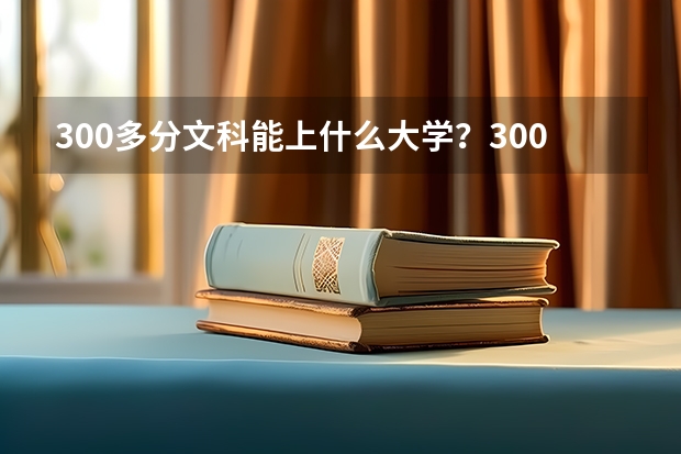 300多分文科能上什么大学？300分左右文科的公办专科学校（参考）