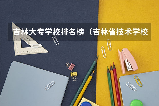 吉林大专学校排名榜（吉林省技术学校排名）