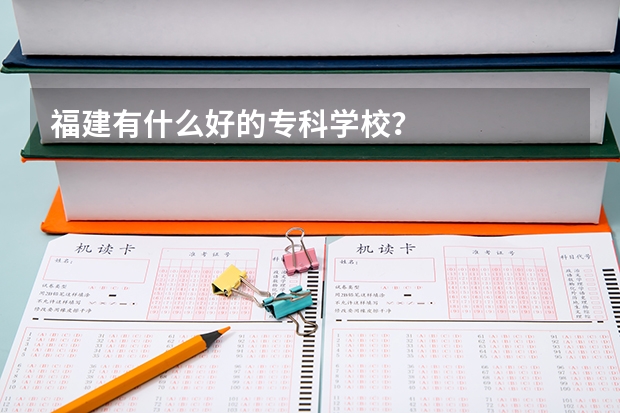 福建有什么好的专科学校？