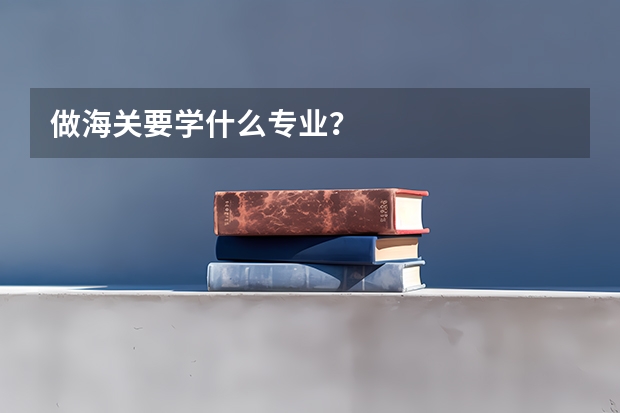 做海关要学什么专业？