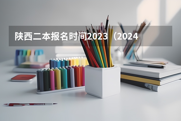 陕西二本报名时间2023（2024陕西二本志愿填报时间）