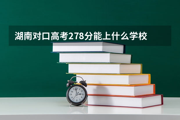 湖南对口高考278分能上什么学校