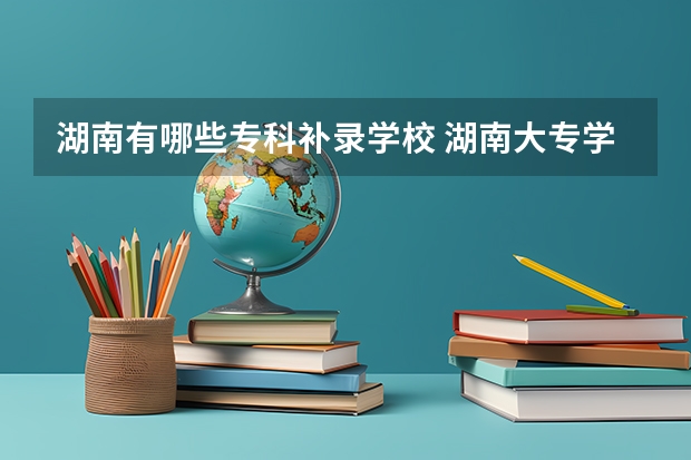 湖南有哪些专科补录学校 湖南大专学校补录