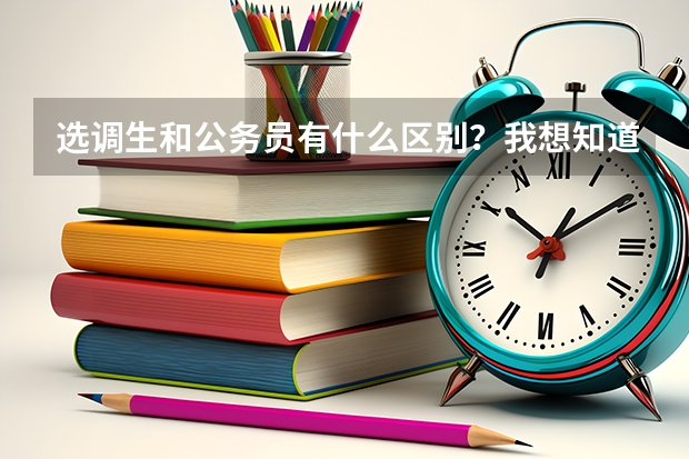 选调生和公务员有什么区别？我想知道这两个哪个对于以后仕途发展更好？