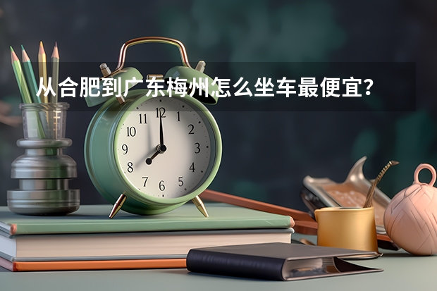 从合肥到广东梅州怎么坐车最便宜？