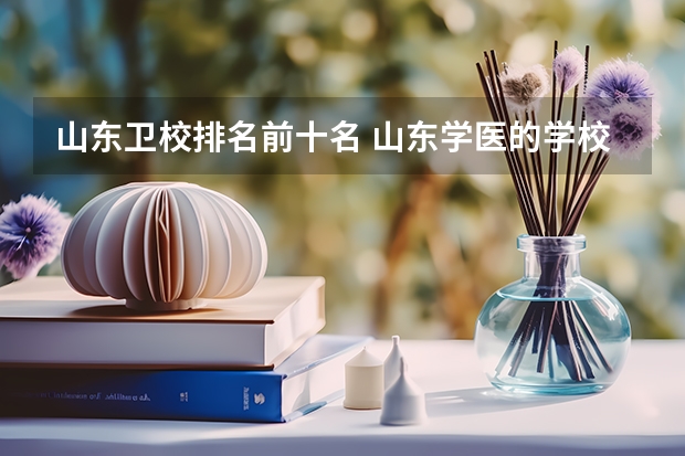 山东卫校排名前十名 山东学医的学校排名前十名