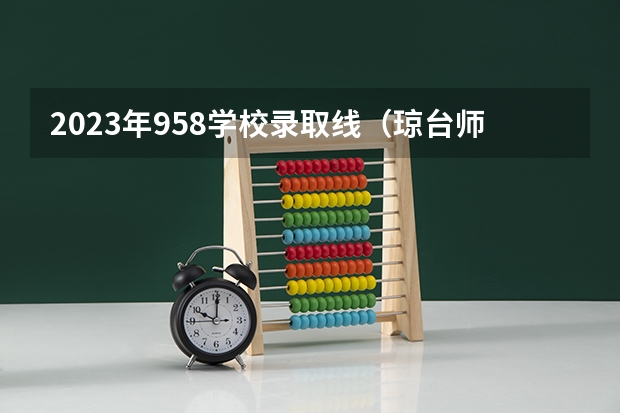 2023年958学校录取线（琼台师范大学分数线）