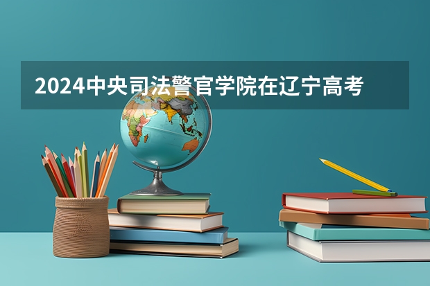 2024中央司法警官学院在辽宁高考招生计划介绍