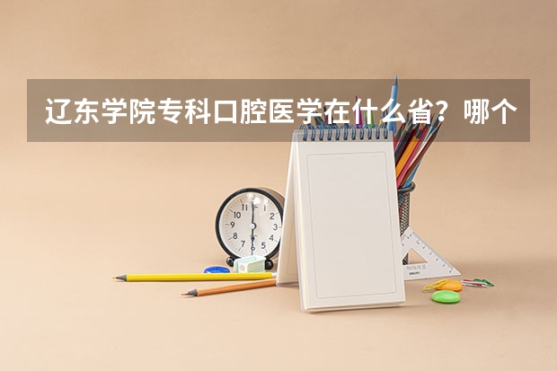 辽东学院专科口腔医学在什么省？哪个市哪个区？是什么样的一个学校？能专升本吗？