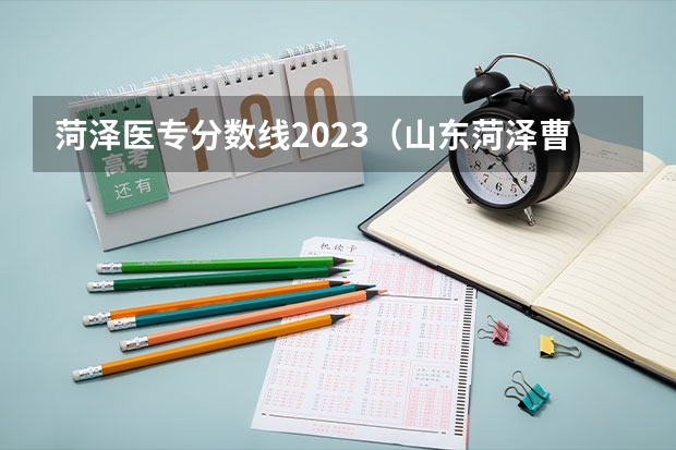 菏泽医专分数线2023（山东菏泽曹县卫生系统历年笔试分数线？）