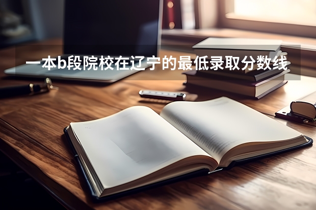 一本b段院校在辽宁的最低录取分数线 急求中国人民解放军空军航空大学录取分数