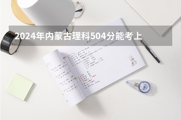 2024年内蒙古理科504分能考上什么大学？