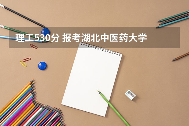 理工530分 报考湖北中医药大学 二本临床医学，应该能录取吧?（二本较好的中医药大学）