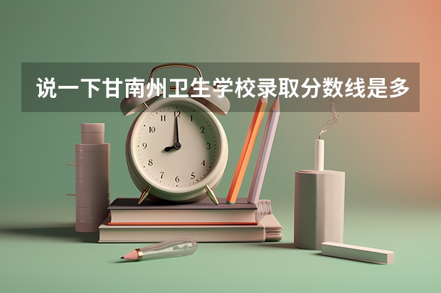 说一下甘南州卫生学校录取分数线是多少分？也可以    谢谢！