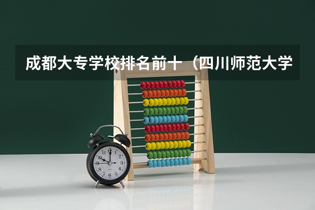 成都大专学校排名前十（四川师范大学自考小学教育专业好还是教育管理专业好？）