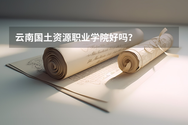 云南国土资源职业学院好吗？