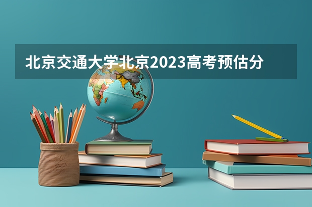 北京交通大学北京2023高考预估分数线（各高校在四川的录取分数线）