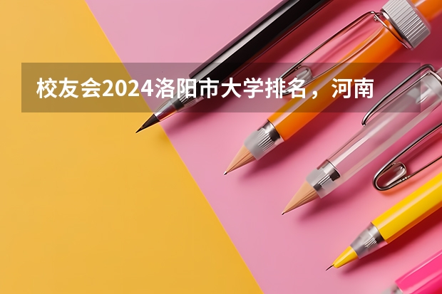 校友会2024洛阳市大学排名，河南科技大学、洛阳科技职业学院高居首位 热门大学排名