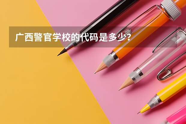 广西警官学校的代码是多少？